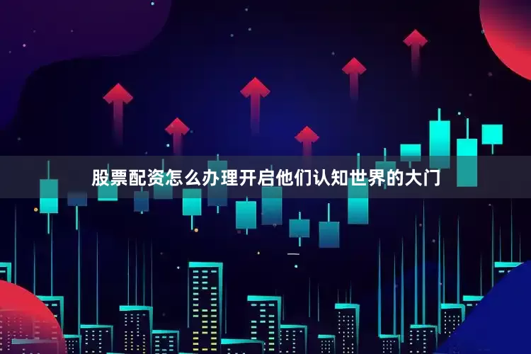 股票配资怎么办理开启他们认知世界的大门