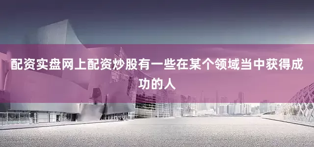 配资实盘网上配资炒股有一些在某个领域当中获得成功的人