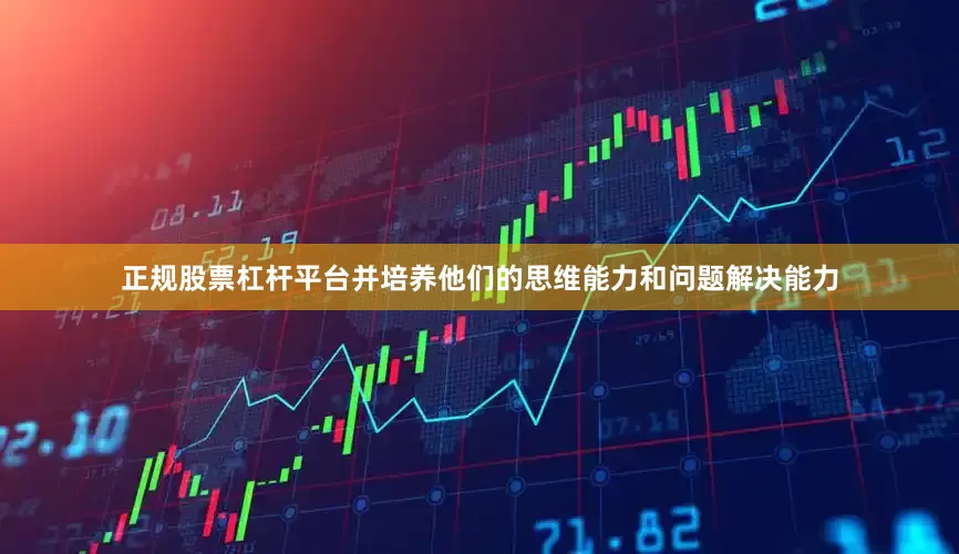 正规股票杠杆平台并培养他们的思维能力和问题解决能力