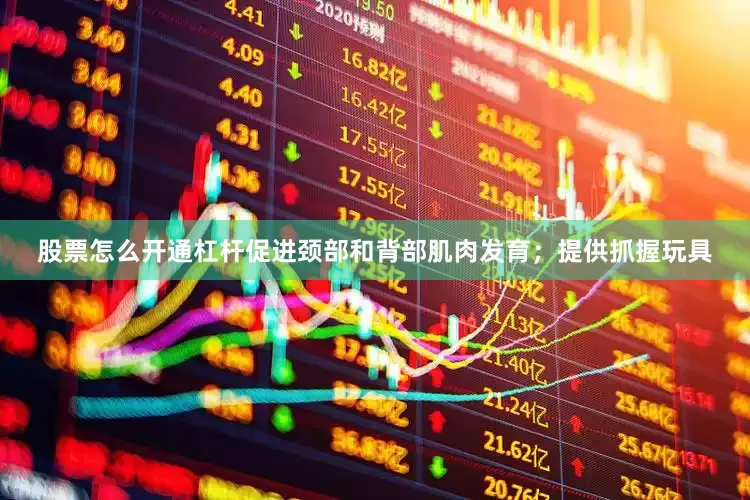 股票怎么开通杠杆促进颈部和背部肌肉发育；提供抓握玩具
