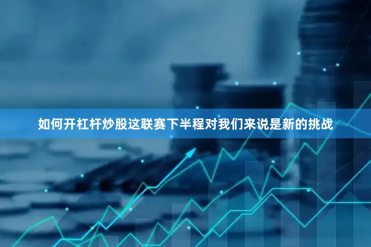 如何开杠杆炒股这联赛下半程对我们来说是新的挑战