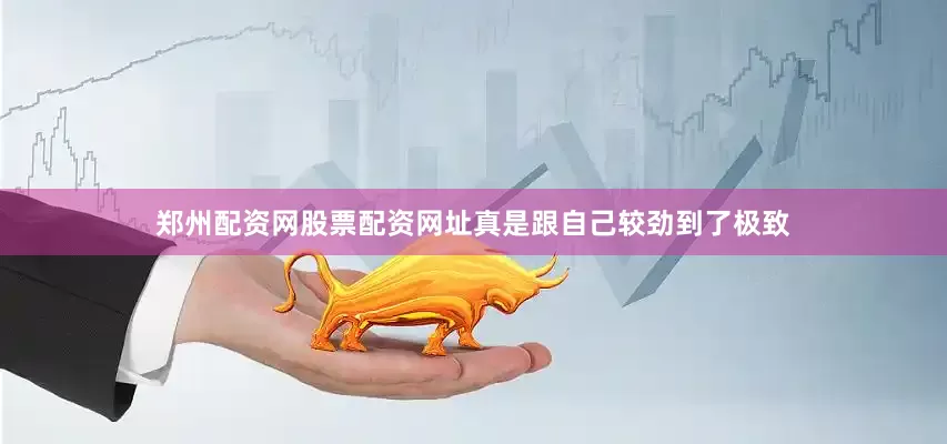 郑州配资网股票配资网址真是跟自己较劲到了极致