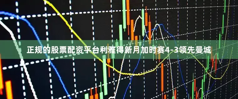 正规的股票配资平台利雅得新月加时赛4-3领先曼城
