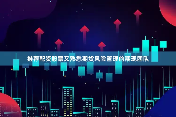 推荐配资股票又熟悉期货风险管理的期现团队