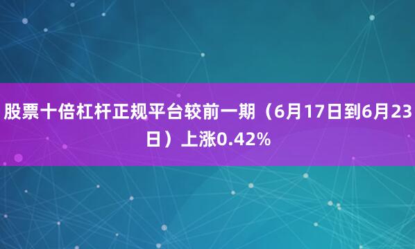 股票十倍杠杆正规平台较前一期（6月17日到6月23日）上涨0.42%