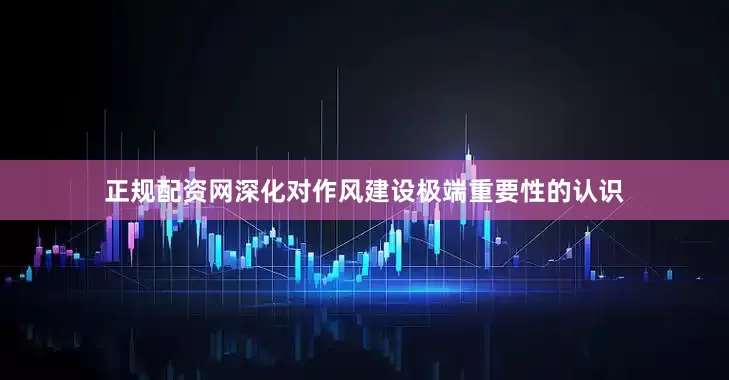 正规配资网深化对作风建设极端重要性的认识