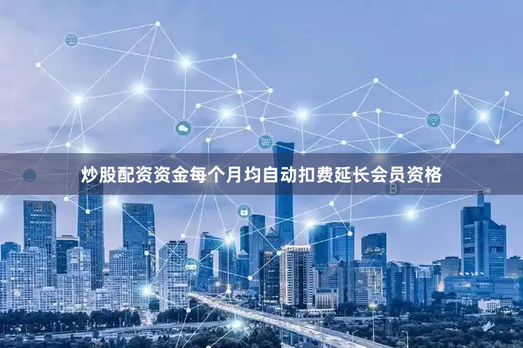炒股配资资金每个月均自动扣费延长会员资格