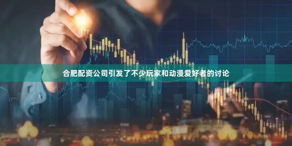 合肥配资公司引发了不少玩家和动漫爱好者的讨论