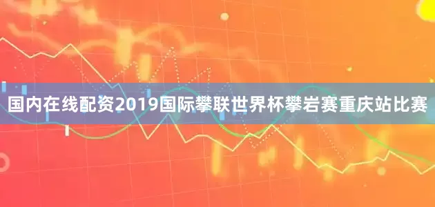 国内在线配资2019国际攀联世界杯攀岩赛重庆站比赛