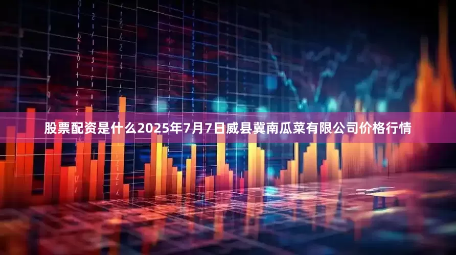股票配资是什么2025年7月7日威县冀南瓜菜有限公司价格行情