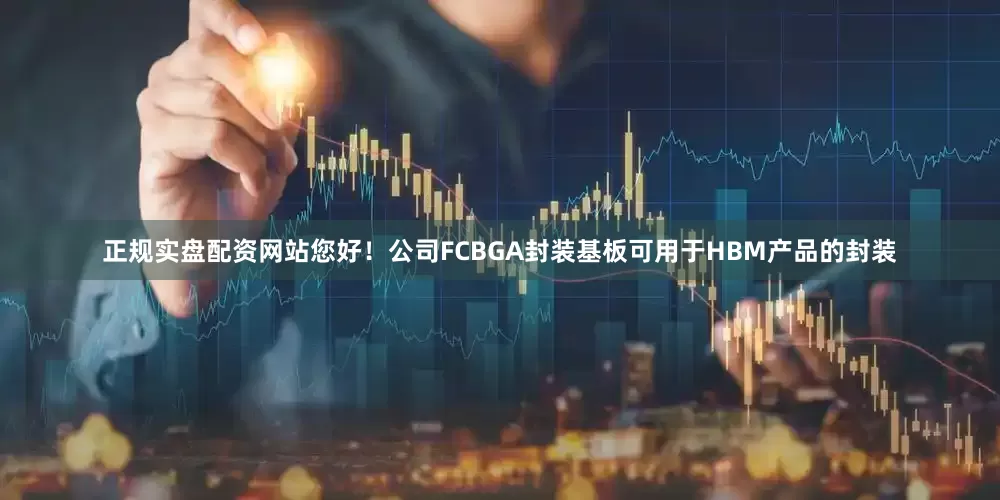 正规实盘配资网站您好！公司FCBGA封装基板可用于HBM产品的封装