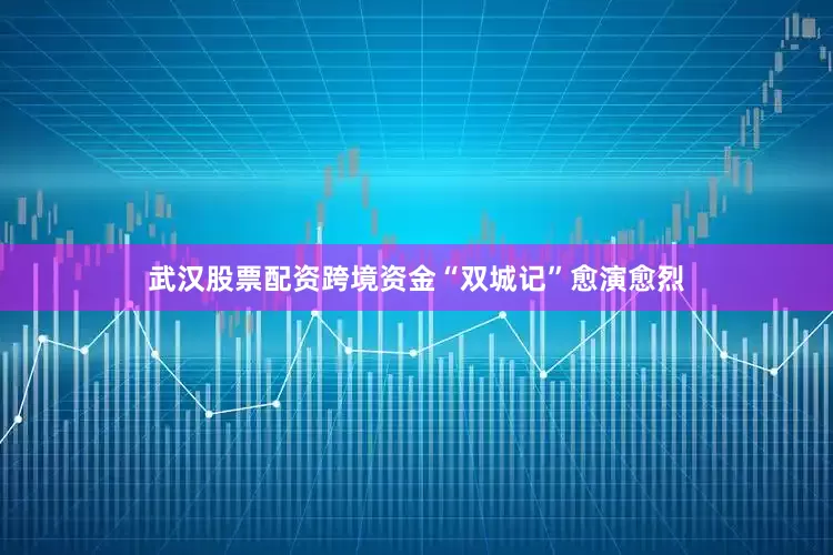 武汉股票配资跨境资金“双城记”愈演愈烈