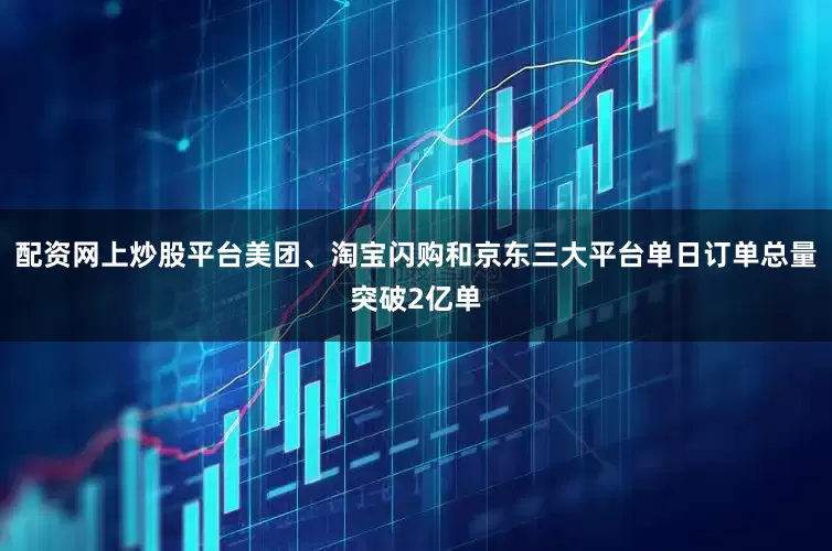 配资网上炒股平台美团、淘宝闪购和京东三大平台单日订单总量突破2亿单