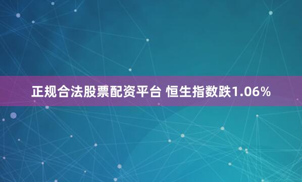 正规合法股票配资平台 恒生指数跌1.06%