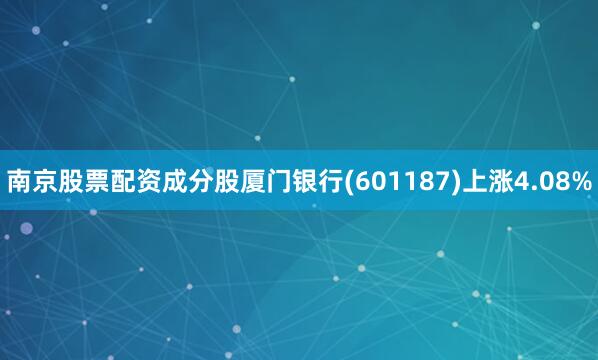 南京股票配资成分股厦门银行(601187)上涨4.08%