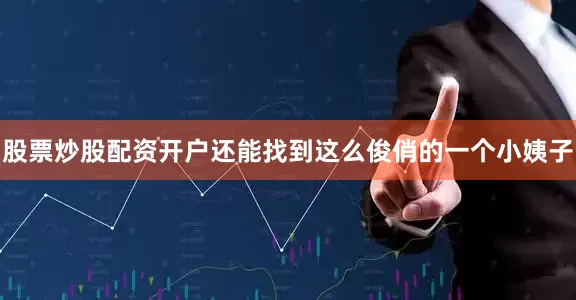 股票炒股配资开户还能找到这么俊俏的一个小姨子