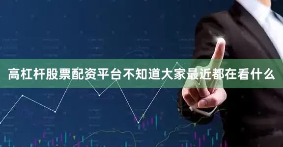 高杠杆股票配资平台不知道大家最近都在看什么