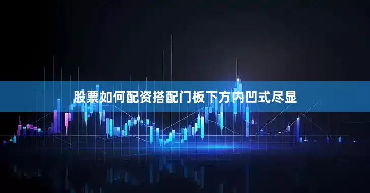 股票如何配资搭配门板下方内凹式尽显