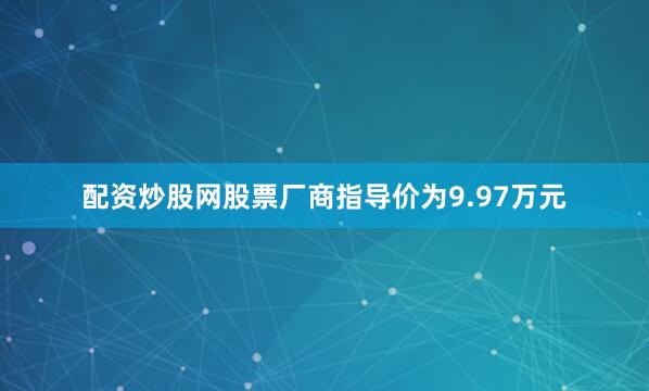 配资炒股网股票厂商指导价为9.97万元