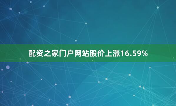 配资之家门户网站股价上涨16.59%