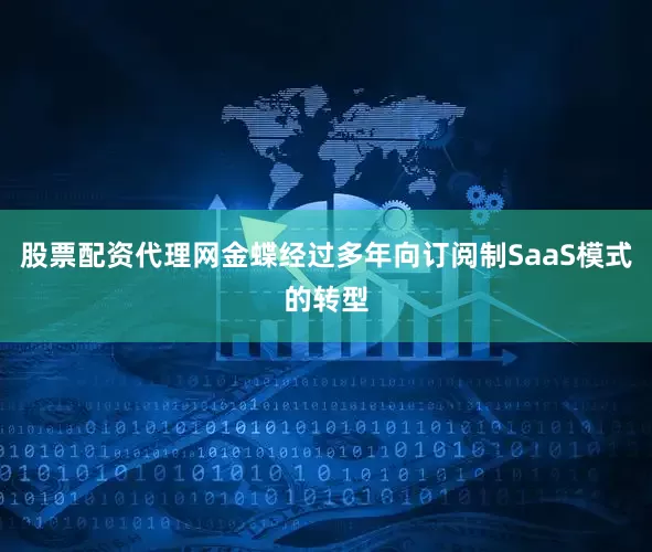 股票配资代理网金蝶经过多年向订阅制SaaS模式的转型