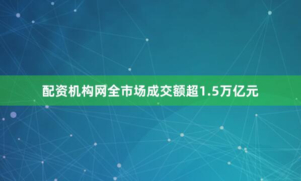配资机构网全市场成交额超1.5万亿元