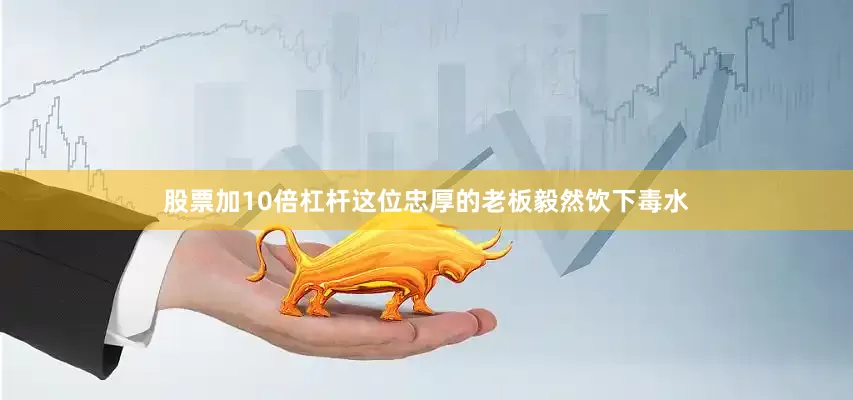 股票加10倍杠杆这位忠厚的老板毅然饮下毒水