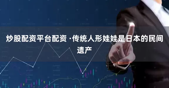 炒股配资平台配资 ·传统人形娃娃是日本的民间遗产