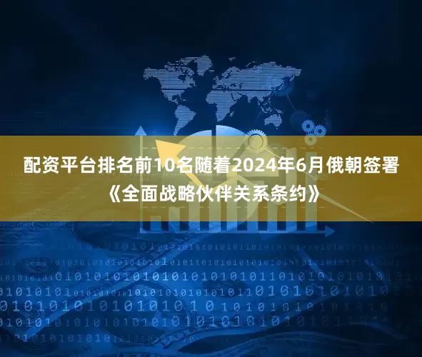 配资平台排名前10名随着2024年6月俄朝签署《全面战略伙伴关系条约》