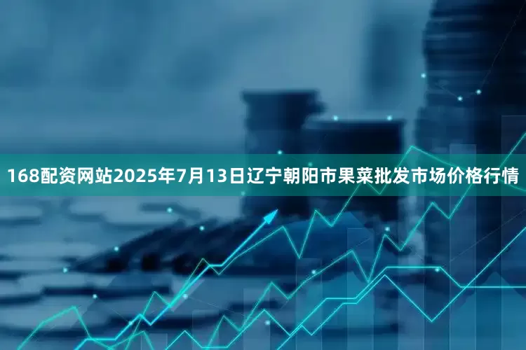 168配资网站2025年7月13日辽宁朝阳市果菜批发市场价格行情