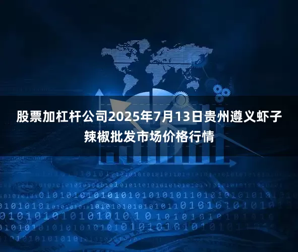 股票加杠杆公司2025年7月13日贵州遵义虾子辣椒批发市场价格行情