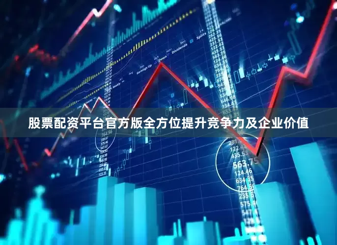 股票配资平台官方版全方位提升竞争力及企业价值