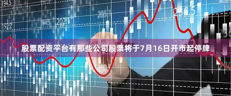 股票配资平台有那些公司股票将于7月16日开市起停牌