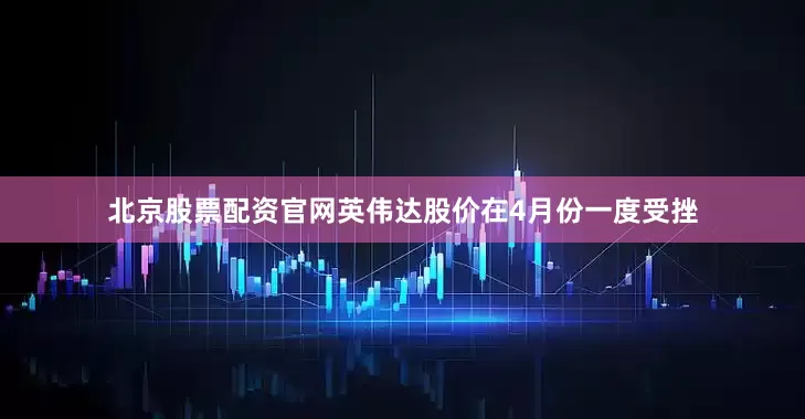 北京股票配资官网英伟达股价在4月份一度受挫