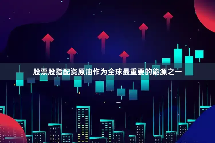 股票股指配资原油作为全球最重要的能源之一