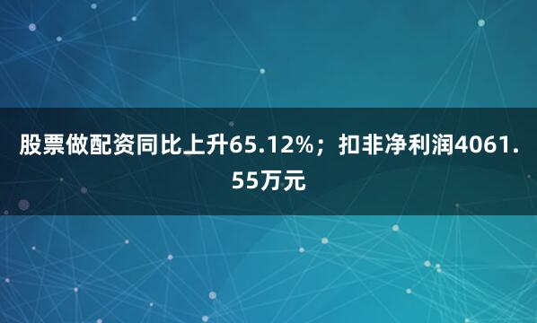 股票做配资同比上升65.12%；扣非净利润4061.55万元