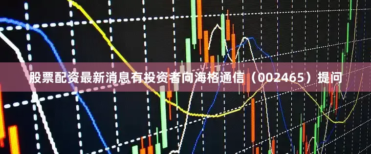 股票配资最新消息有投资者向海格通信（002465）提问