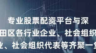 专业股票配资平台与深圳市和福田区各行业企业、社会组织代表等齐聚一堂