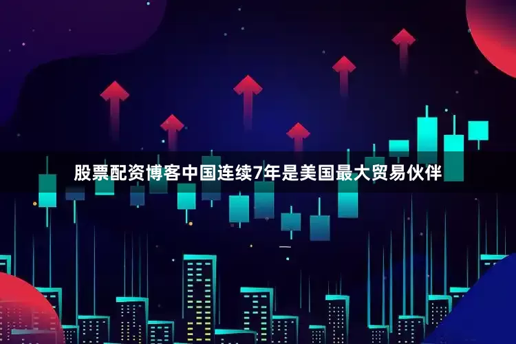 股票配资博客中国连续7年是美国最大贸易伙伴