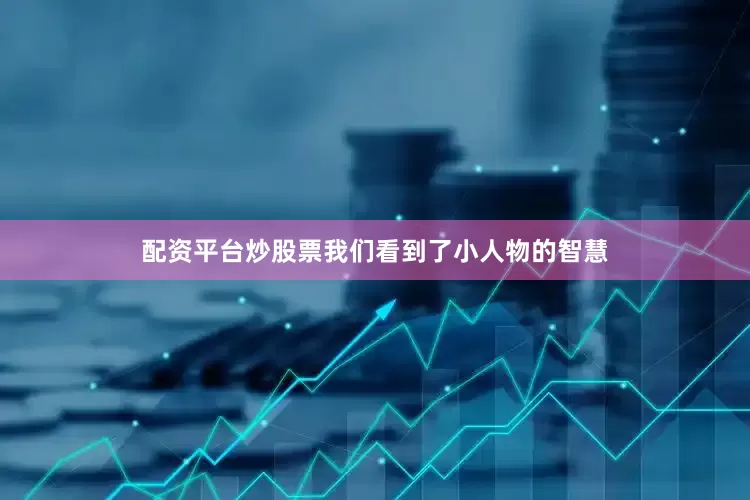 配资平台炒股票我们看到了小人物的智慧
