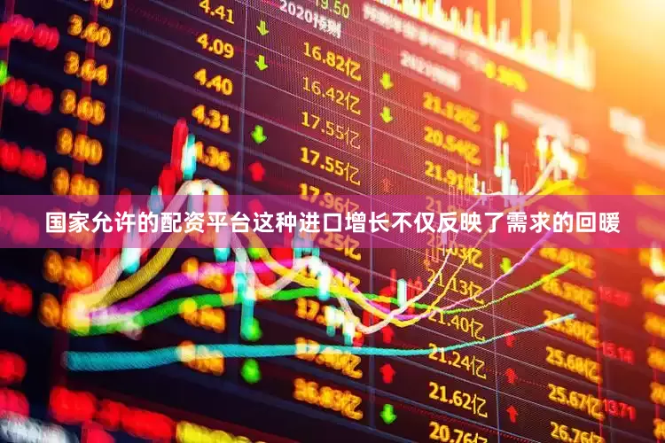 国家允许的配资平台这种进口增长不仅反映了需求的回暖