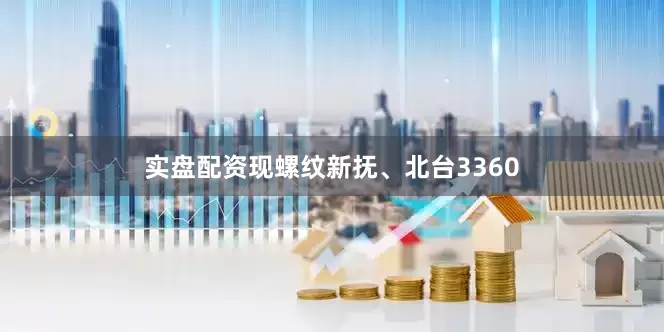 实盘配资现螺纹新抚、北台3360