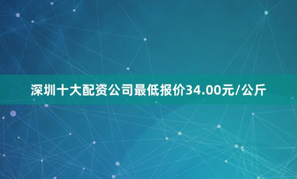 深圳十大配资公司最低报价34.00元/公斤