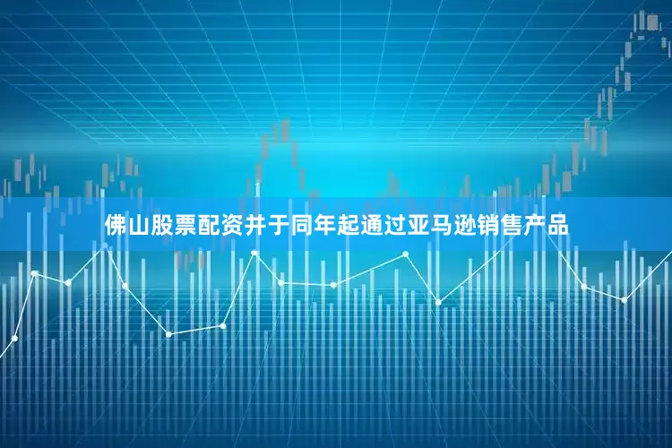 佛山股票配资并于同年起通过亚马逊销售产品