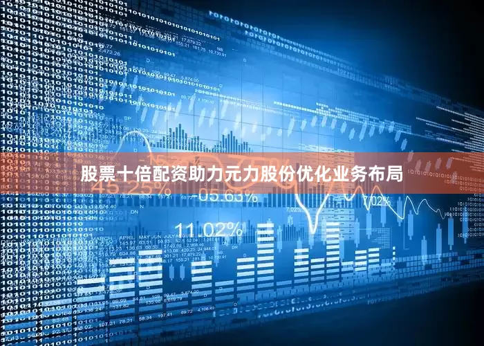 股票十倍配资助力元力股份优化业务布局