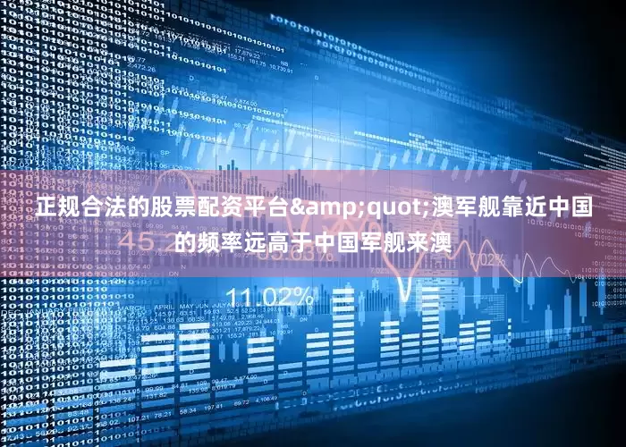 正规合法的股票配资平台&quot;澳军舰靠近中国的频率远高于中国军舰来澳