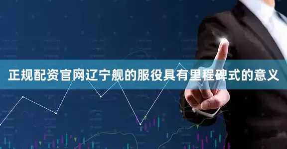 正规配资官网辽宁舰的服役具有里程碑式的意义