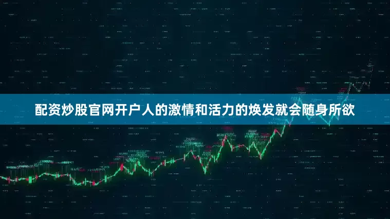配资炒股官网开户人的激情和活力的焕发就会随身所欲