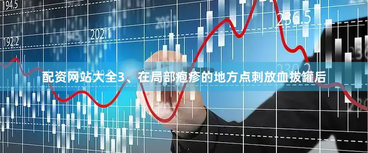 配资网站大全3、在局部疱疹的地方点刺放血拔罐后