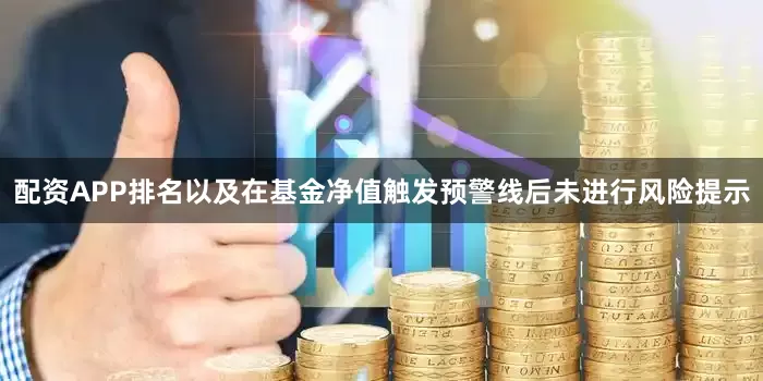 配资APP排名以及在基金净值触发预警线后未进行风险提示